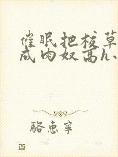 催眠把校草调教成肉奴高h小说