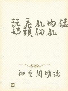 玩弄肌肉猛男的奶头胸肌