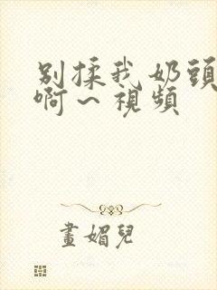 别揉我奶头啊啊啊～视频