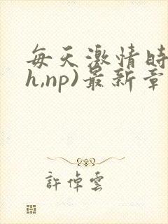 每天激情时(高h,np)最新章节