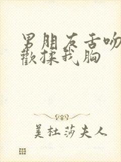 男朋友舌吻时喜欢揉我胸