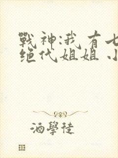 战神:我有七个绝代姐姐 小说