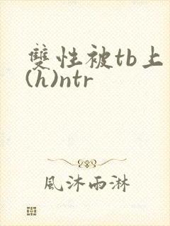 双性被tb上瘾(h)ntr