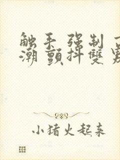 触手 强制 高潮 颤抖双男主