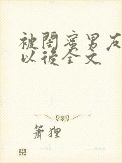 被闺蜜男友上错以后全文