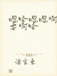 嗯哈嗯嗯啊啊不要啊哈