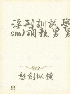 淫刑训诫学校(sm)调教男男小说