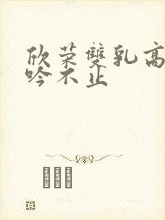 欣荣双乳高耸呻吟不止