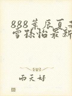 888叶辰夏若雪孙怡最新章节第3365章