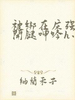 被绑在床强摁做开腿呻吟h小说