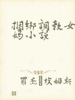 捆绑调教女警妈妈小说