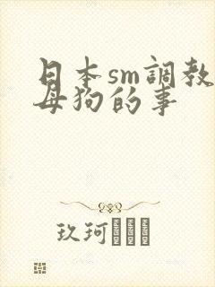 日本sm调教女母狗的事