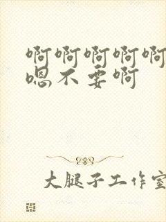 啊啊啊啊啊嗯嗯嗯不要啊