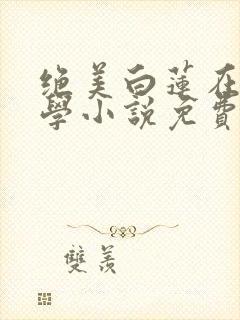 绝美白莲在线教学小说免费观读