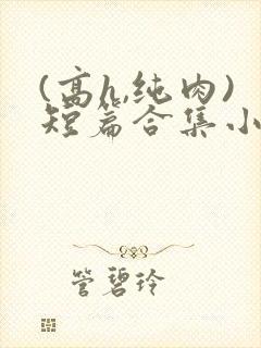 (高h,纯肉)短篇合集小说