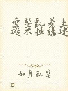 云鬓乱惹上权臣逃不掉讲述的