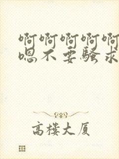 啊啊啊啊啊嗯嗯嗯不要骚求h高h小说