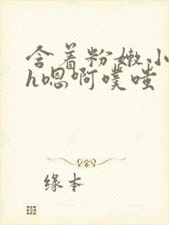 含着粉嫩小奶头h嗯啊噗嗤