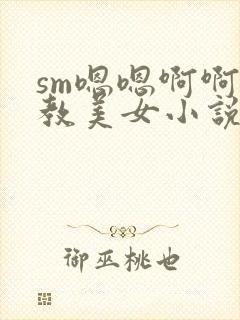 sm嗯嗯啊啊调教美女小说