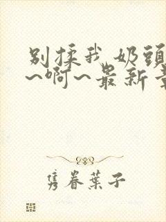 别揉我奶头~嗯~啊~最新章节