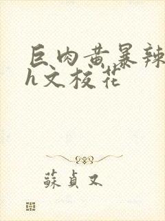 巨肉黄暴辣文高h文校花