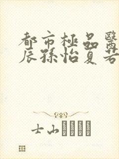 都市极品医神叶辰孙怡夏若雪txt无删减