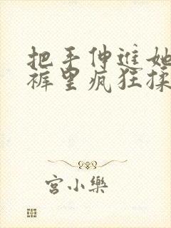 把手伸进她的内裤里疯狂揉