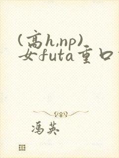 (高h,np)女futa重口调教