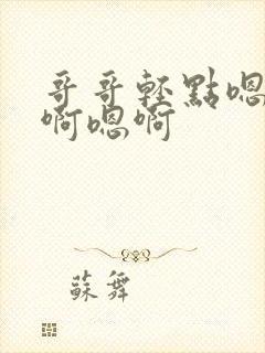 哥哥轻点嗯啊嗯啊嗯啊