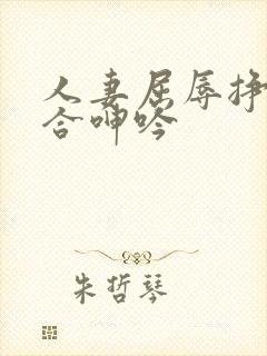 人妻屈辱挣扎迎合呻吟