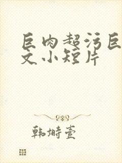 巨肉超污巨黄h文小短片