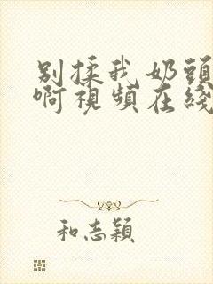 别揉我奶头～嗯啊视频在线封面