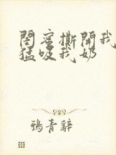 闺蜜撕开我奶罩猛吸我奶封面