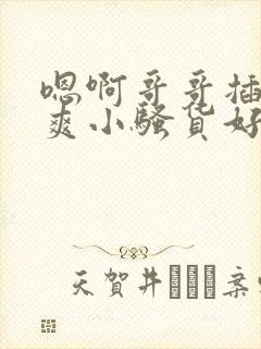 嗯啊哥哥插的好爽小骚货好爽