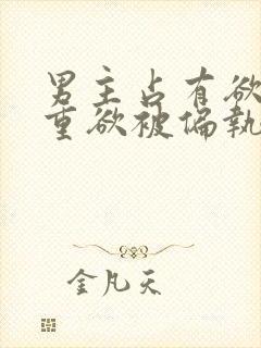 男主占有欲强且重欲被偏执狂惦记的