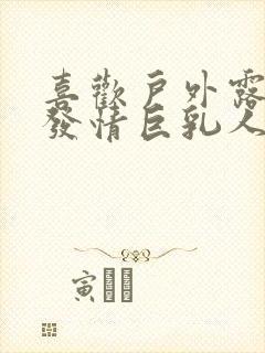 喜欢户外露出的发情巨乳人妻 在线观看