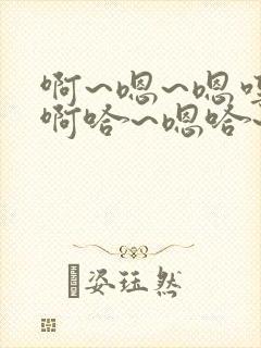 啊~嗯~嗯哼~啊哈~嗯哈~轻点~啊~