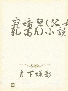 宠娇儿(父女产乳高h)小说