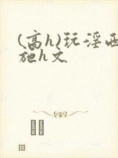 (高h)玩淫西施h文