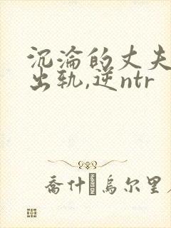 沉沦的丈夫(男出轨,逆ntr