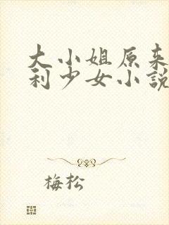 大小姐原来是福利少女小说免费阅读