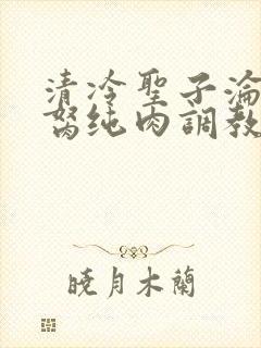 清冷圣子沦为禁胬纯肉调教高h