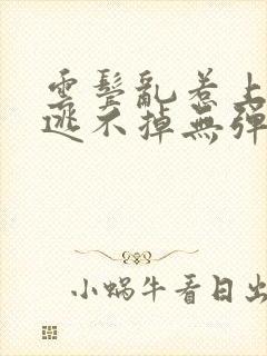 云鬓乱惹上奸臣逃不掉无弹窗