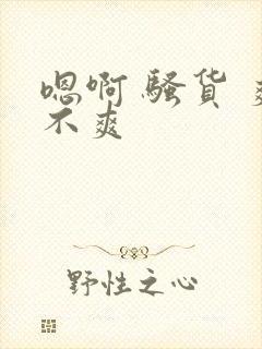 嗯啊 骚货 爽不爽