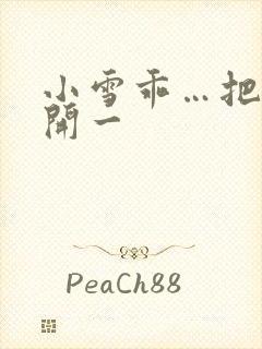 小雪乖…把腿张开一