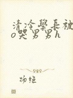 清冷学长被cao哭男男h