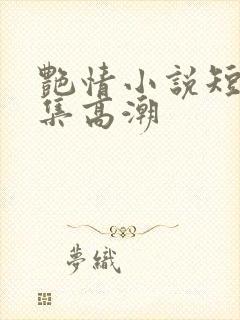 艳情小说短篇合集高潮