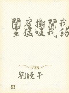 闺蜜撕开我的奶罩猛吸我的奶