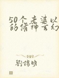 50个老婆以上的修神玄幻小说