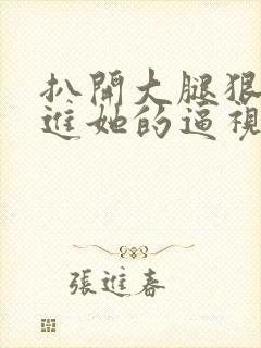 扒开大腿狠狠插进她的逼视频